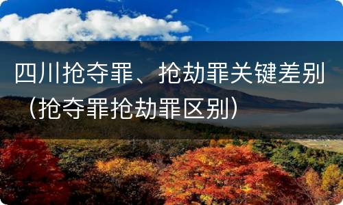四川抢夺罪、抢劫罪关键差别（抢夺罪抢劫罪区别）