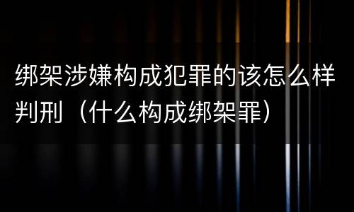 绑架涉嫌构成犯罪的该怎么样判刑（什么构成绑架罪）