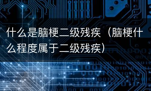 什么是脑梗二级残疾（脑梗什么程度属于二级残疾）