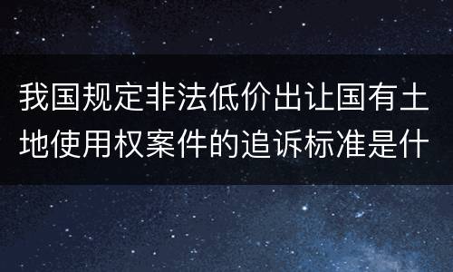 我国规定非法低价出让国有土地使用权案件的追诉标准是什么