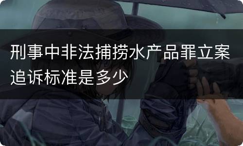 刑事中非法捕捞水产品罪立案追诉标准是多少