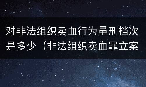 对非法组织卖血行为量刑档次是多少（非法组织卖血罪立案标准）