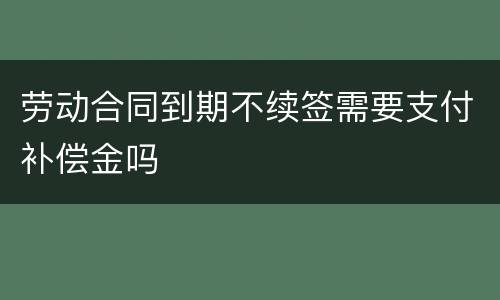 劳动合同到期不续签需要支付补偿金吗