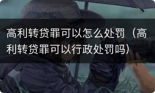 高利转贷罪可以怎么处罚（高利转贷罪可以行政处罚吗）