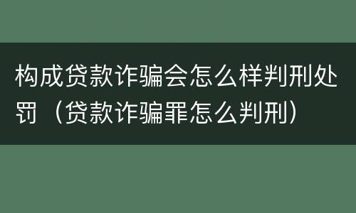 构成贷款诈骗会怎么样判刑处罚（贷款诈骗罪怎么判刑）