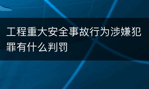 工程重大安全事故行为涉嫌犯罪有什么判罚