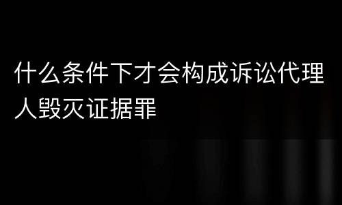 什么条件下才会构成诉讼代理人毁灭证据罪