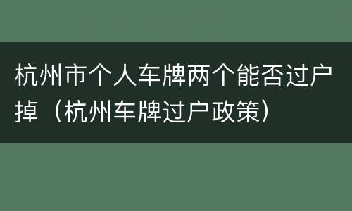 杭州市个人车牌两个能否过户掉（杭州车牌过户政策）