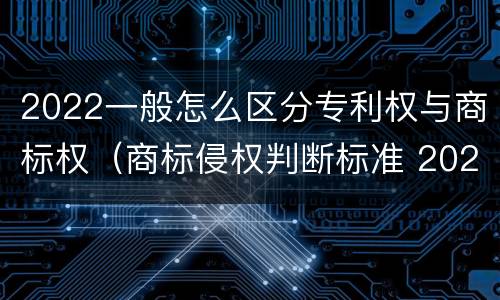 2022一般怎么区分专利权与商标权（商标侵权判断标准 2020）