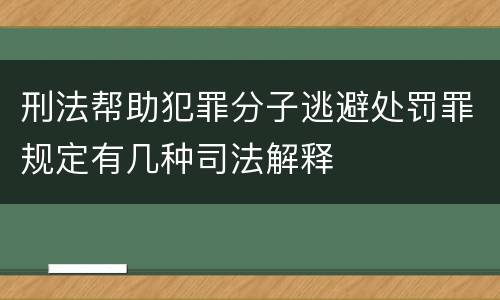 刑法帮助犯罪分子逃避处罚罪规定有几种司法解释
