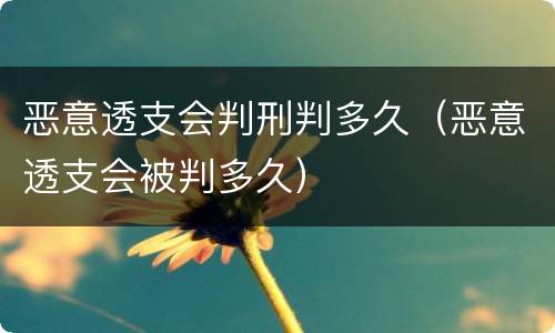 恶意透支会判刑判多久（恶意透支会被判多久）