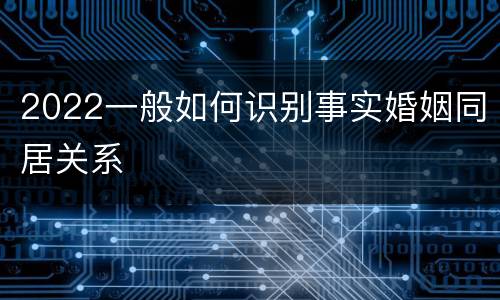 2022一般如何识别事实婚姻同居关系