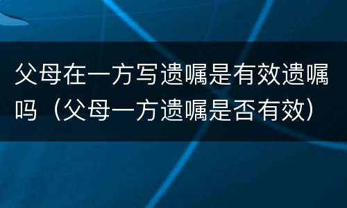 父母在一方写遗嘱是有效遗嘱吗（父母一方遗嘱是否有效）