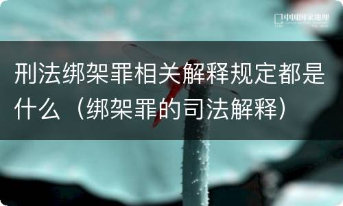 刑法绑架罪相关解释规定都是什么（绑架罪的司法解释）