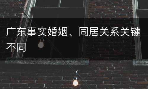 广东事实婚姻、同居关系关键不同