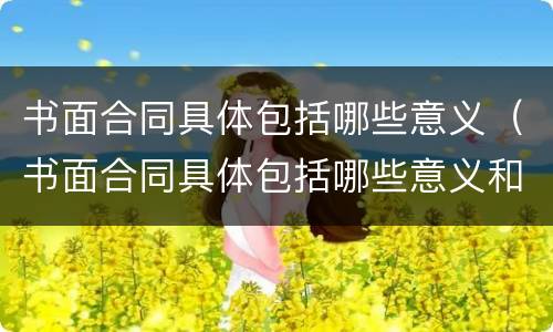 书面合同具体包括哪些意义（书面合同具体包括哪些意义和作用）
