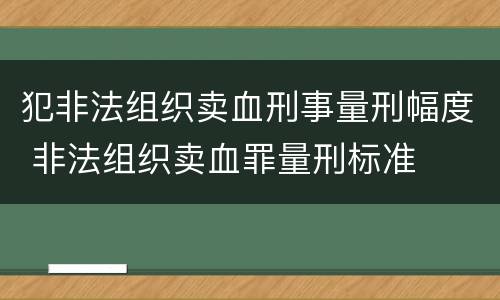 犯非法组织卖血刑事量刑幅度 非法组织卖血罪量刑标准