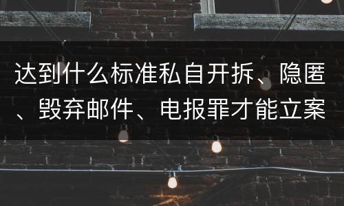 达到什么标准私自开拆、隐匿、毁弃邮件、电报罪才能立案