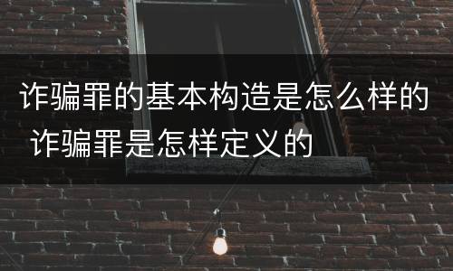 诈骗罪的基本构造是怎么样的 诈骗罪是怎样定义的