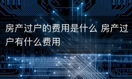 房产过户的费用是什么 房产过户有什么费用