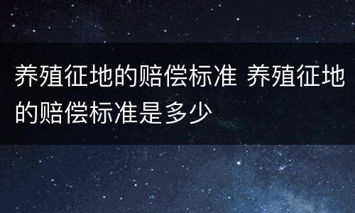 养殖征地的赔偿标准 养殖征地的赔偿标准是多少