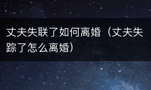 丈夫失联了如何离婚（丈夫失踪了怎么离婚）