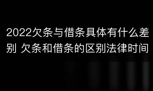 2022欠条与借条具体有什么差别 欠条和借条的区别法律时间多少年