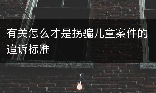 有关怎么才是拐骗儿童案件的追诉标准