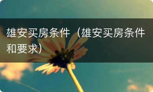 雄安买房条件（雄安买房条件和要求）