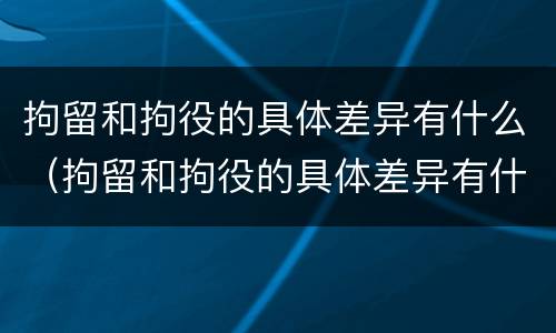 拘留和拘役的具体差异有什么（拘留和拘役的具体差异有什么区别）
