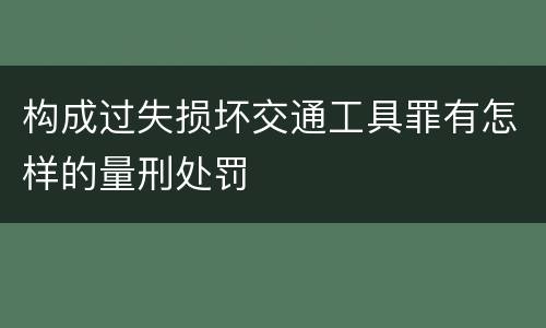 构成过失损坏交通工具罪有怎样的量刑处罚