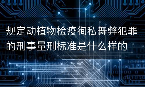 规定动植物检疫徇私舞弊犯罪的刑事量刑标准是什么样的