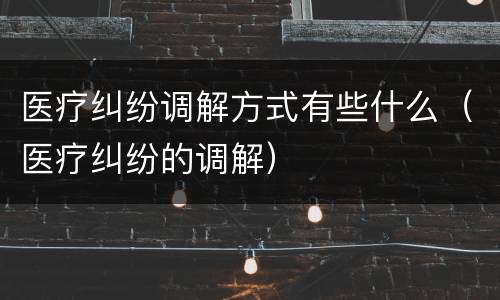 医疗纠纷调解方式有些什么（医疗纠纷的调解）