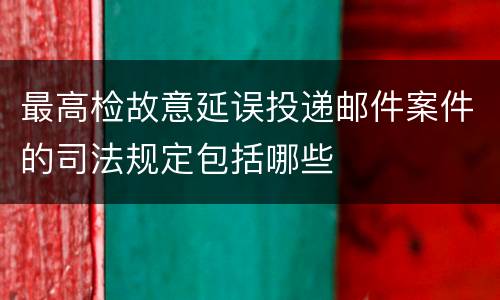 最高检故意延误投递邮件案件的司法规定包括哪些