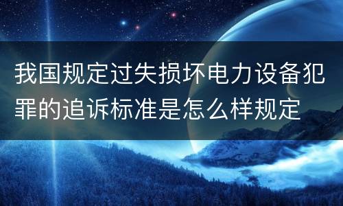 我国规定过失损坏电力设备犯罪的追诉标准是怎么样规定
