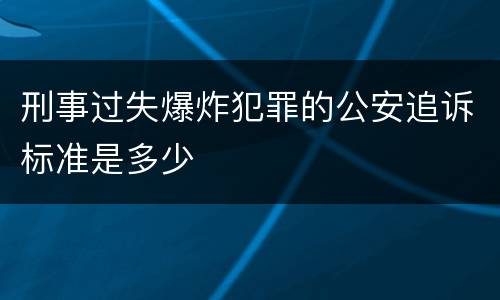 刑事过失爆炸犯罪的公安追诉标准是多少