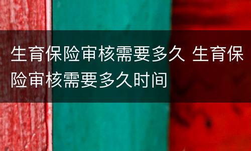 生育保险审核需要多久 生育保险审核需要多久时间