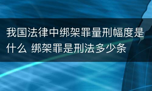 我国法律中绑架罪量刑幅度是什么 绑架罪是刑法多少条