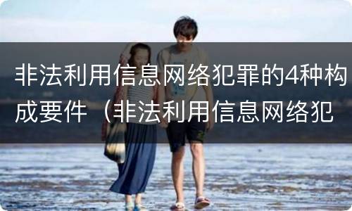 非法利用信息网络犯罪的4种构成要件（非法利用信息网络犯罪的4种构成要件是什么）