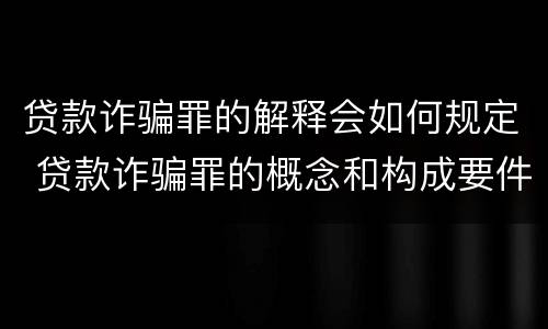 贷款诈骗罪的解释会如何规定 贷款诈骗罪的概念和构成要件