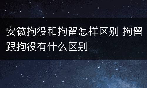 安徽拘役和拘留怎样区别 拘留跟拘役有什么区别
