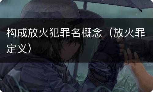 构成放火犯罪名概念（放火罪定义）