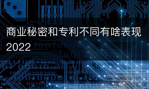商业秘密和专利不同有啥表现2022
