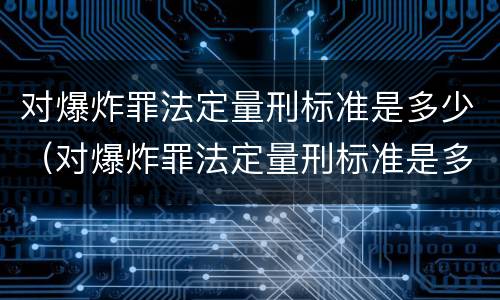 对爆炸罪法定量刑标准是多少（对爆炸罪法定量刑标准是多少条）