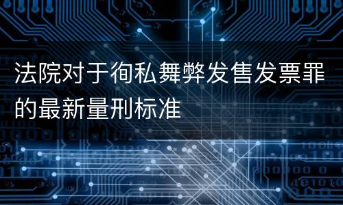 法院对于徇私舞弊发售发票罪的最新量刑标准