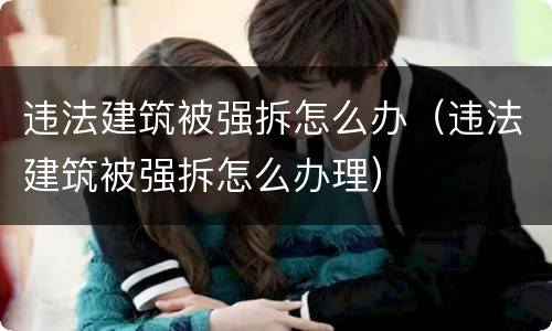 违法建筑被强拆怎么办（违法建筑被强拆怎么办理）