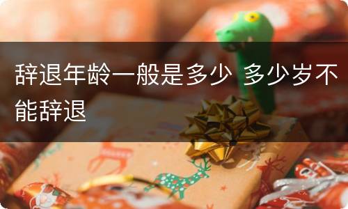 辞退年龄一般是多少 多少岁不能辞退