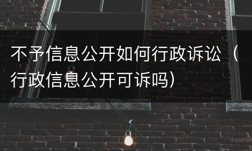 不予信息公开如何行政诉讼（行政信息公开可诉吗）