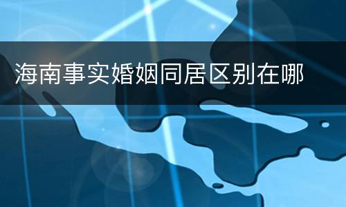 海南事实婚姻同居区别在哪