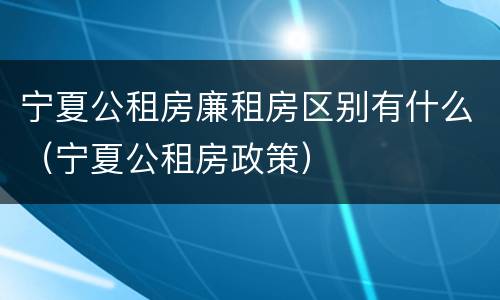 宁夏公租房廉租房区别有什么（宁夏公租房政策）